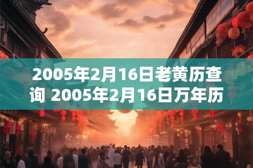2005年2月16日老黄历查询 2005年2月16日万年历黄道吉日 2005年2月16日老黄历查询 2005年2月16日万年历黄道吉日