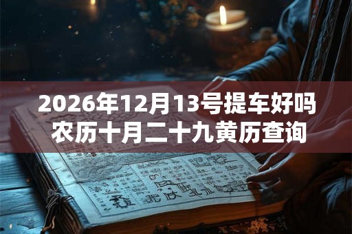 2026年12月13号提车好吗 农历十月二十九黄历查询