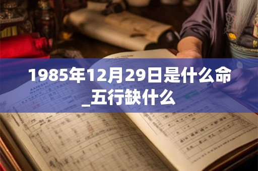 1985年12月29日是什么命_五行缺什么
