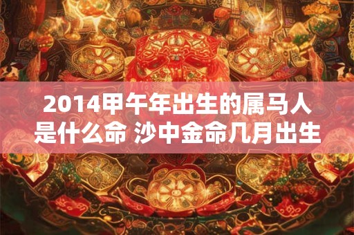 2014甲午年出生的属马人是什么命 沙中金命几月出生好