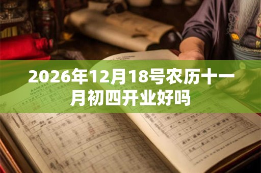 2026年12月18号农历十一月初四开业好吗 2026年12月18号农历十一月初四开业好吗