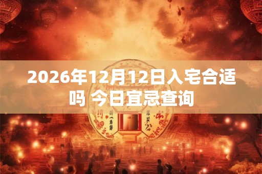 2026年12月12日入宅合适吗 今日宜忌查询