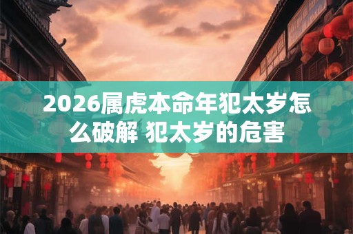 2026属虎本命年犯太岁怎么破解 犯太岁的危害