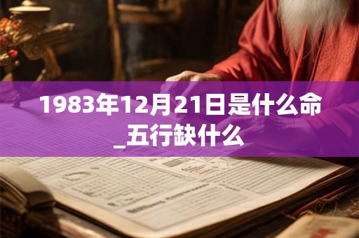 1983年12月21日是什么命_五行缺什么 1983年12月21日是什么命_五行缺什么