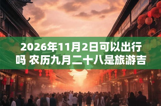 2026年11月2日可以出行吗 农历九月二十八是旅游吉日吗 2026年11月2日可以出行吗 农历九月二十八是旅游吉日吗