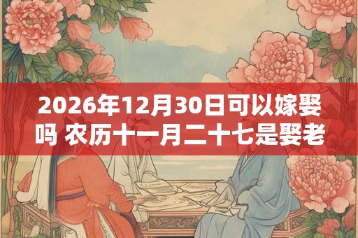 2026年12月30日可以嫁娶吗 农历十一月二十七是娶老婆好日子吗