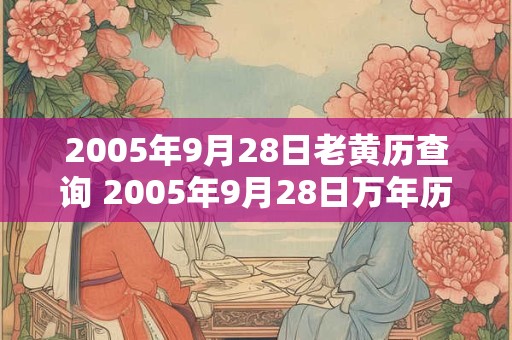 2005年9月28日老黄历查询 2005年9月28日万年历黄道吉日 2005年9月28日老黄历查询 2005年9月28日万年历黄道吉日