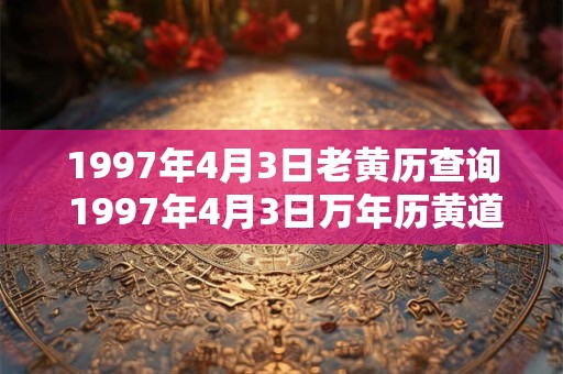 1997年4月3日老黄历查询 1997年4月3日万年历黄道吉日