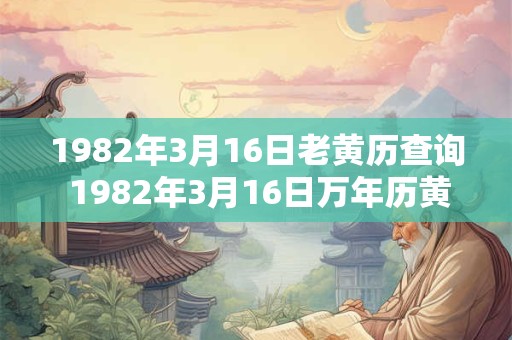1982年3月16日老黄历查询 1982年3月16日万年历黄道吉日 1982年3月16日老黄历查询 1982年3月16日万年历黄道吉日