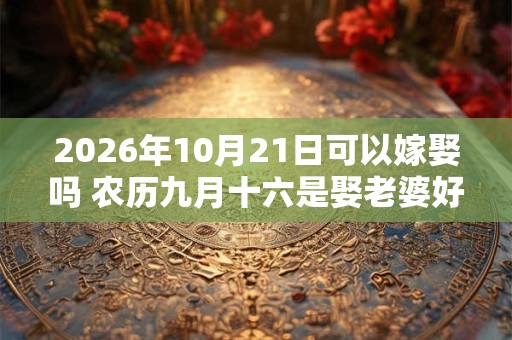 2026年10月21日可以嫁娶吗 农历九月十六是娶老婆好日子吗 2026年10月21日可以嫁娶吗 农历九月十六是娶老婆好日子吗