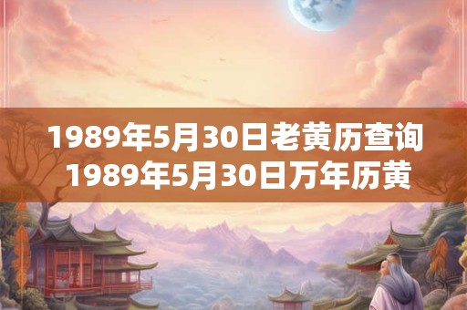 1989年5月30日老黄历查询 1989年5月30日万年历黄道吉日