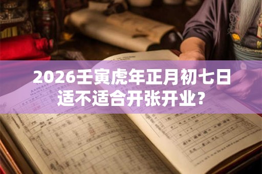 2026壬寅虎年正月初七日适不适合开张开业? 2026壬寅虎年正月初七日适不适合开张开业?
