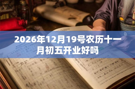2026年12月19号农历十一月初五开业好吗 2026年12月19号农历十一月初五开业好吗