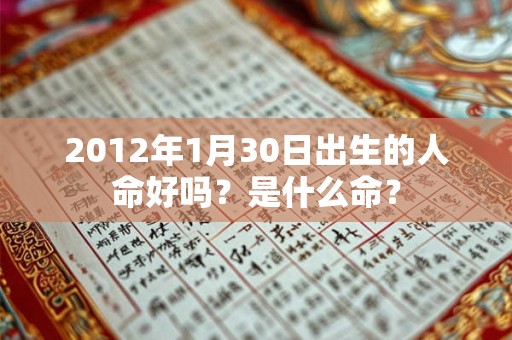 2012年1月30日出生的人命好吗?是什么命? 2012年1月30日出生的人命好吗?是什么命?