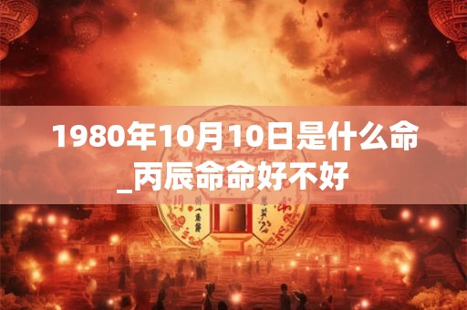 1980年10月10日是什么命_丙辰命命好不好