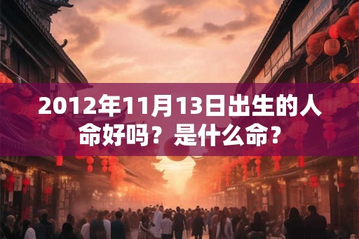 2012年11月13日出生的人命好吗?是什么命? 2012年11月13日出生的人命好吗?是什么命?