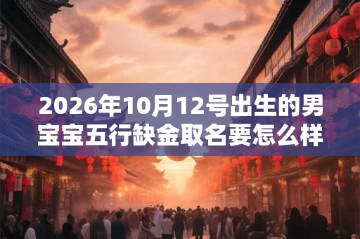 2026年10月12号出生的男宝宝五行缺金取名要怎么样好 2026年10月12号出生的男宝宝五行缺金取名要怎么样好