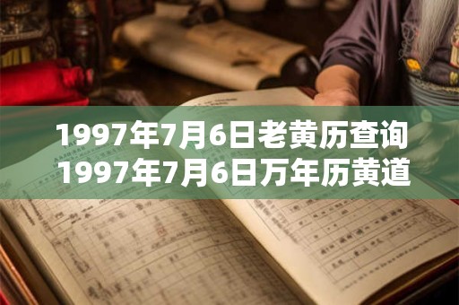 1997年7月6日老黄历查询 1997年7月6日万年历黄道吉日 1997年7月6日老黄历查询 1997年7月6日万年历黄道吉日