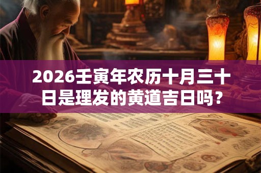 2026壬寅年农历十月三十日是理发的黄道吉日吗? 2026壬寅年农历十月三十日是理发的黄道吉日吗?