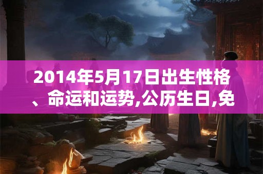 2014年5月17日出生性格、命运和运势,公历生日,免费算命 2014年5月17日出生性格、命运和运势,公历生日,免费算命