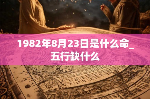 1982年8月23日是什么命_五行缺什么 1982年8月23日是什么命_五行缺什么