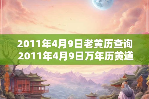 2011年4月9日老黄历查询 2011年4月9日万年历黄道吉日
