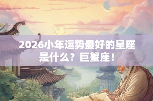 2026小年运势最好的星座是什么?巨蟹座! 2026小年运势最好的星座是什么?巨蟹座!