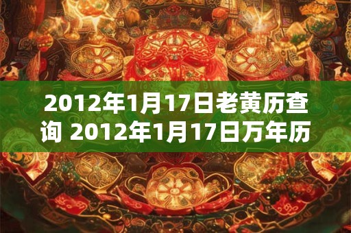 2012年1月17日老黄历查询 2012年1月17日万年历黄道吉日 2012年1月17日老黄历查询 2012年1月17日万年历黄道吉日