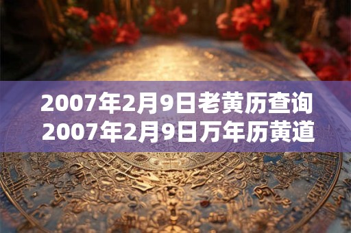 2007年2月9日老黄历查询 2007年2月9日万年历黄道吉日 2007年2月9日老黄历查询 2007年2月9日万年历黄道吉日