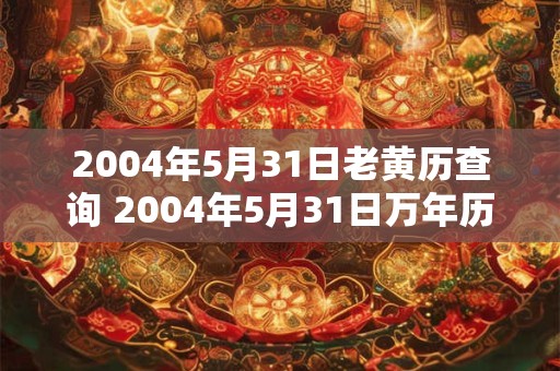 2004年5月31日老黄历查询 2004年5月31日万年历黄道吉日