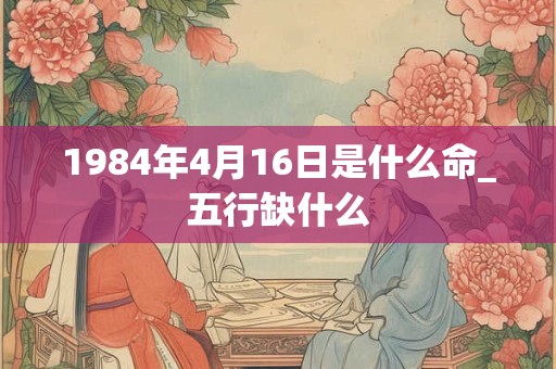 1984年4月16日是什么命_五行缺什么