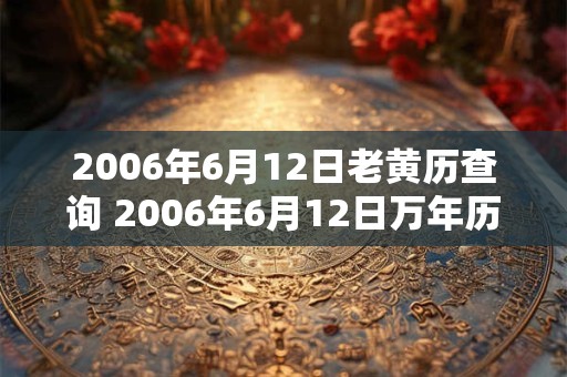 2006年6月12日老黄历查询 2006年6月12日万年历黄道吉日 2006年6月12日老黄历查询 2006年6月12日万年历黄道吉日