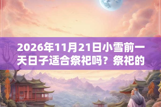 2026年11月21日小雪前一天日子适合祭祀吗?祭祀的禁忌? 2026年11月21日小雪前一天日子适合祭祀吗?祭祀的禁忌?