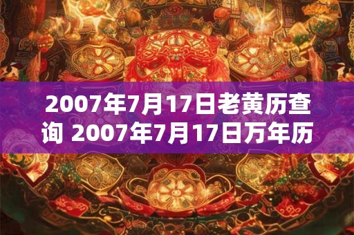 2007年7月17日老黄历查询 2007年7月17日万年历黄道吉日 2007年7月17日老黄历查询 2007年7月17日万年历黄道吉日