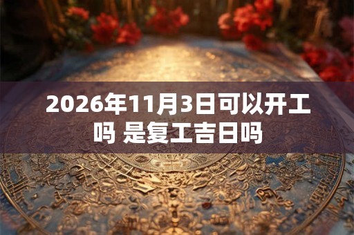 2026年11月3日可以开工吗 是复工吉日吗 2026年11月3日可以开工吗 是复工吉日吗