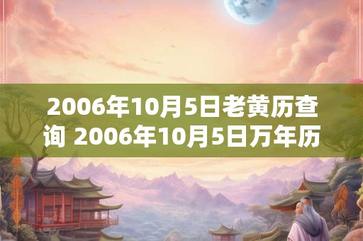 2006年10月5日老黄历查询 2006年10月5日万年历黄道吉日 2006年10月5日老黄历查询 2006年10月5日万年历黄道吉日