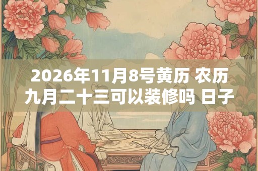 2026年11月8号黄历 农历九月二十三可以装修吗 日子好吗 2026年11月8号黄历 农历九月二十三可以装修吗 日子好吗