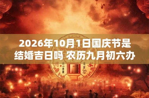 2026年10月1日国庆节是结婚吉日吗 农历九月初六办婚礼怎么样