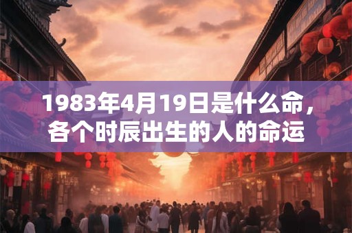 1983年4月19日是什么命，各个时辰出生的人的命运