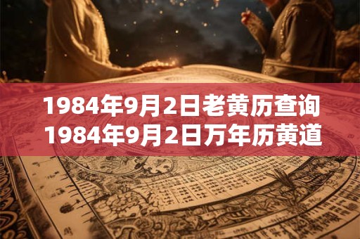 1984年9月2日老黄历查询 1984年9月2日万年历黄道吉日 1984年9月2日老黄历查询 1984年9月2日万年历黄道吉日