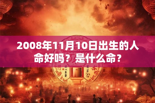 2008年11月10日出生的人命好吗?是什么命? 2008年11月10日出生的人命好吗?是什么命?