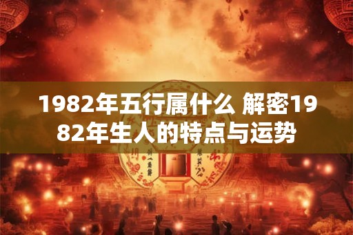 1982年五行属什么 解密1982年生人的特点与运势