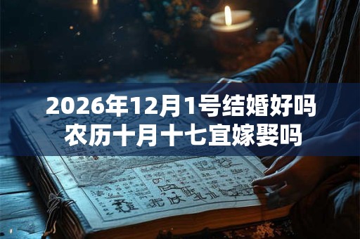 2026年12月1号结婚好吗 农历十月十七宜嫁娶吗