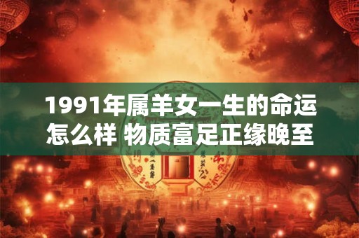 1991年属羊女一生的命运怎么样 物质富足正缘晚至