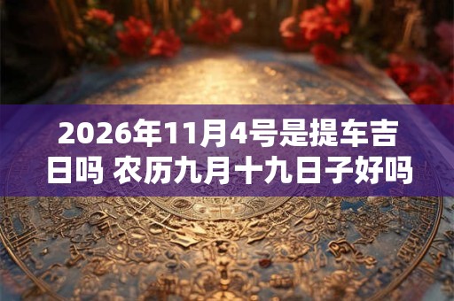 2026年11月4号是提车吉日吗 农历九月十九日子好吗