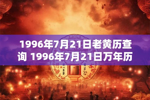 1996年7月21日老黄历查询 1996年7月21日万年历黄道吉日