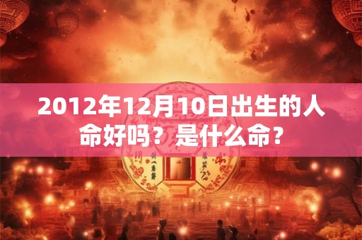 2012年12月10日出生的人命好吗？是什么命？