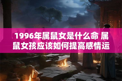 1996年属鼠女是什么命 属鼠女孩应该如何提高感情运势 1996年属鼠女是什么命 属鼠女孩应该如何提高感情运势