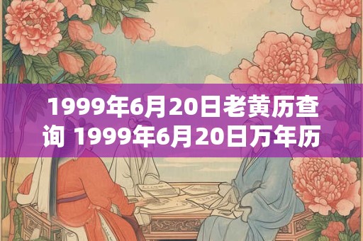1999年6月20日老黄历查询 1999年6月20日万年历黄道吉日 1999年6月20日老黄历查询 1999年6月20日万年历黄道吉日