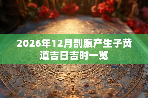 2026年12月剖腹产生子黄道吉日吉时一览 2026年12月剖腹产生子黄道吉日吉时一览